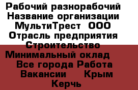 Рабочий-разнорабочий › Название организации ­ МультиТрест, ООО › Отрасль предприятия ­ Строительство › Минимальный оклад ­ 1 - Все города Работа » Вакансии   . Крым,Керчь